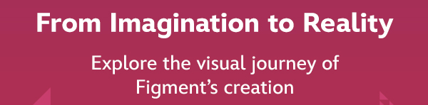 From imagination to reality. Enjoy the visual journey of Figment's creation