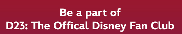 Be a part of D23: The Official Disney Fan Club. 