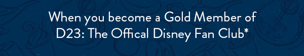 When you become a gold member of D23: The Official Disney Fan Club