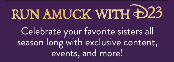 Run Amuck with D23. Celebrate your favorite sisters all season long with exclusive content, events, and more!
