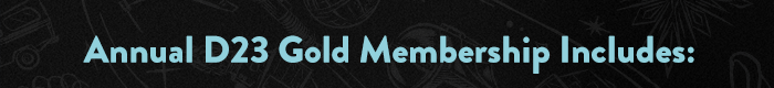 Annual D23 Gold Membership Includes: