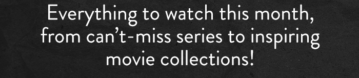 Everything to watch this month,
                            from can't-miss series to inspiring
                            movie collections!