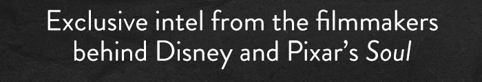 Exclusive intel from the filmmakers
                            behind Disney and Pixar's Soul