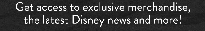 Get access to exclusive merchandise,
                            the latest Disney news and more!