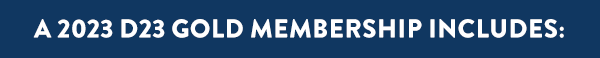 A 2023 D23 Gold Membership Includes: