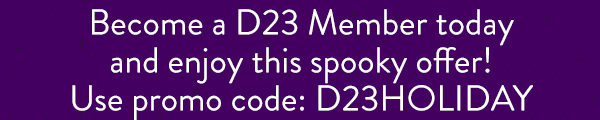 Become a D23 Member today and enjoy this spooky offer! Use promo code: D23HOLIDAY