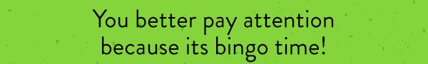 You better pay attention, because it’s bingo time!