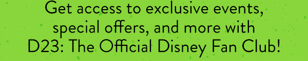 Get access to exclusive events, special offers, and more with D23: The Official Disney Fan Club!