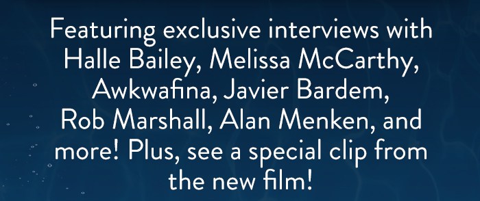 Featuring exclusive interviews with Halle Bailey, Melissa McCarthy, Awkwafina, Javier Bardem, Rob Marshall, Alan Menken, and more! Plus, see a special clip from the new film!