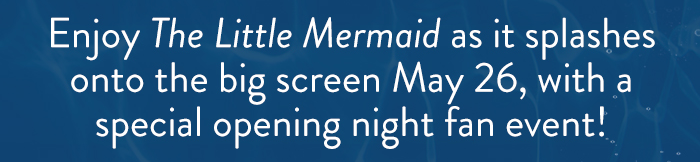 Enjoy The Little Mermaid as it splashes
                            onto the big screen May 26, with a
                            special opening night fan event!