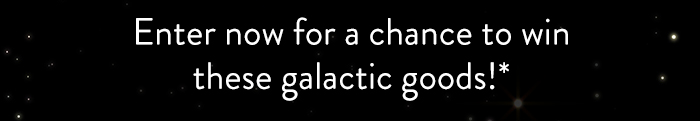 Enter now for a chance to win
                            these galactic goods!*