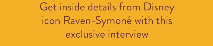 Get inside details from Disney
                            icon Raven-Symoné with this
                            exclusive interview