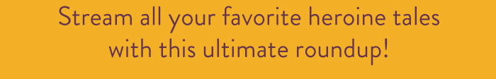 Stream all your favorite heroine tales
                            with this ultimate roundup! 