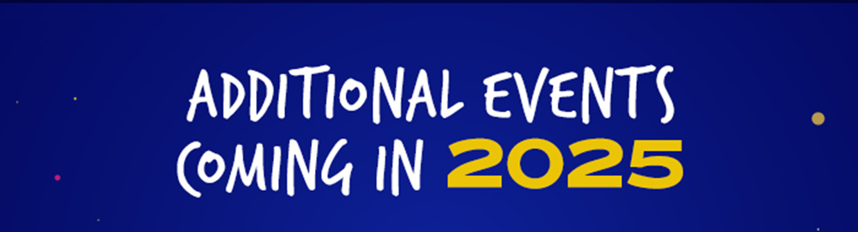 ADDITIONAL EVENTS COMING IN 2025