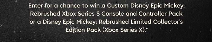 Enter for a chance to win a Custom Disney Epic Mickey: Rebrushed Xbox Series S Console and Controller Pack or a Disney Epic Mickey: Rebrushed Limited Collector's Edition Pack (Xbox Series X).*