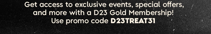 Get access to exclusive events, special offers, and more with a D23 Gold Membership! use Promo Code D23TREAT31