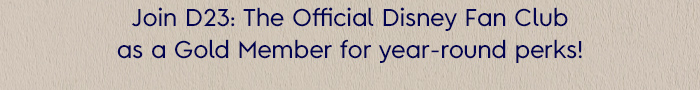 Join D23: The Official Disney Fan Club as a Gold Member for year-round perks!