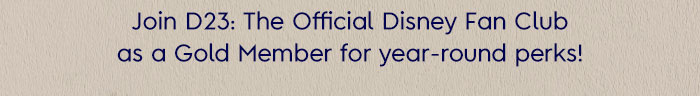 Join D23: The Official Disney Fan Club as a Gold Member for year-round perks!