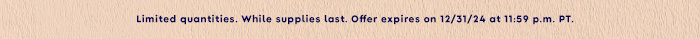 Limited quantities. While supplies last. Offer expires on 12/31/24 at 11:59 P.M. PT