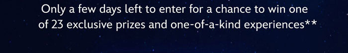 Only a few days left to enter for a chance to win one of 23 exclusive prizes and one-of-a-kind experiences**