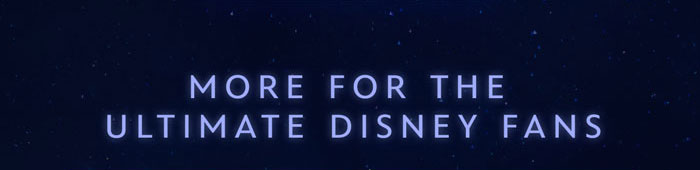 MORE FOR THE ULTIMATE DISNEY FANS