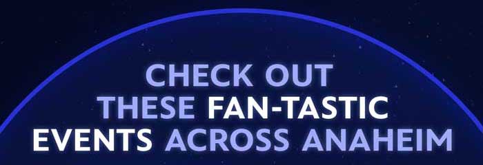 CHECK OUT THESE FAN-TASTIC EVENTS ACROSS ANAHEIM