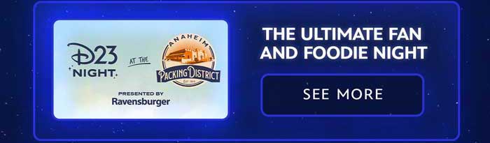 From left to right: A banner that reads, 'D23 Night at the Anaheim Packing District with the Anaheim Packing District Est. 1919 presented by Ravensburger.' THE ULTIMATE FAN AND FOODIE NIGHT. SEE MORE button.