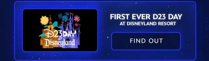 From left to right: An image showing a design with 'D23 Day at Disneyland Resort' in colorful text alongside images of iconic Disneyland symbols, including the Sleeping Beauty Castle and fireworks. At its right it reads, 'FIRST EVER D23 DAY AT DISNEYLAND RESORT' beneath that there is a button that reads FIND OUT.