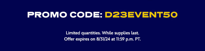 PROMO CODE: D23EVENT50 Limited quantities. While supplies last. Offer expires on 8/41/24 at 11:59am PT.