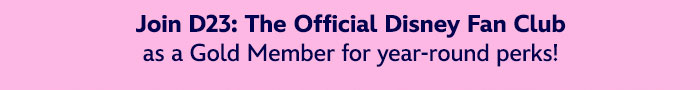 Join D23: The Official Disney Fan Club as a Gold Member for year-round perks!