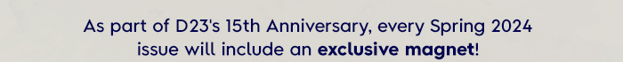 As part of D23's 15th Anniversary, every Spring 2024 issue will include an exclusive magnet!