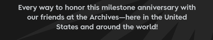 Every way to honor this milestone anniversary with our friends at the archives-here in the United States and around the world!