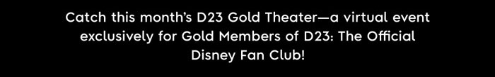 Catch this month's D23 Gold Theater —a virtual event exclusively for Gold Members of D23: The Official Disney Fan Club!
