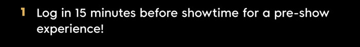 1. Log in 15 minutes before showtime for a pre-show experience! 