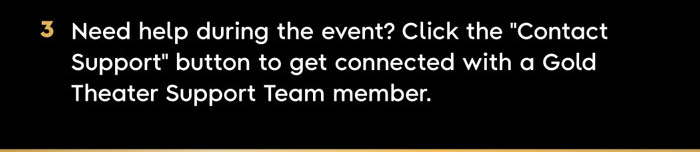3. Need help during the event? Click the “Contact Support” button to get connected with a Gold Theater Support Team member. 