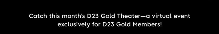 Catch this month's D23 Gold Theater --a virtual event exclusively for D23 Gold Members!