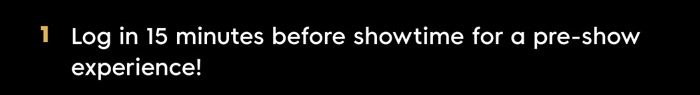 1. Log in 15 minutes before showtime for a pre-show experience! 