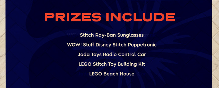 PRIZE INCLUDES: Stitch Ray-Ban Sunglasses, WOW! Stuff Disney Stitch Puppetronic, Jada Toys Radio Control Car, LEGO® Stitch Toy Building Kit and LEGO® Beach House.