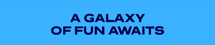 A GALAXY OF FUN AWAITS