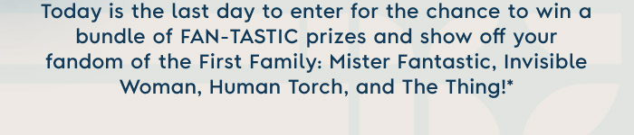 Today is the last day to enter for the chance to win a bundle of FAN-TASTIC Prizes and show off your fandom of the First Family: Mister Fantastic, Invisible Woman, Human Torch, and The Thing!
