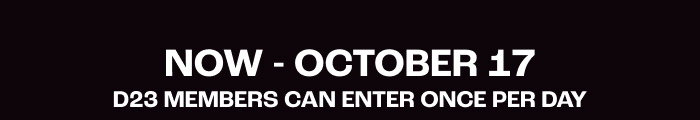 NOW - OCTOBER 17 D23 Members can enter once per day.