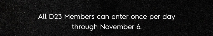 All D23 Members can enter once per day through November 6.