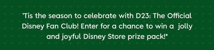 'Tis the season to celebrate with D23: The Official Disney Fan Club! Enter for a chance to win a jolly and colorful prize pack!*