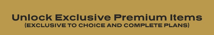 UNLOCK EXCLUSIVE PREMIUM ITEMS (Exclusive to Choice and Complete Plans)