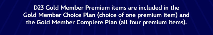 D23 Gold Member Premium items are included in the Gold Member Choice Plan (Choice of one premium item) and the Gold Member Complete Plan (all four premium items).