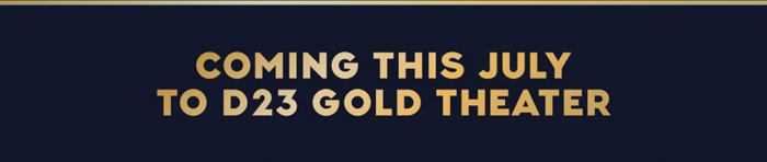 COMING THIS JULY TO D23 GOLD THEATER