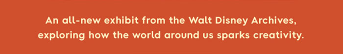 An all-new exhibit from the Walt Disney Archives, exploring how the world around us sparks creativity.