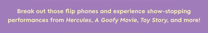Break out those flip phones and experience show-stopping performances from Hercules, A Goofy Movie, Toy Story, and More!