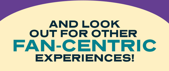 AND LOOK OUT FOR OTHER FAN-CENTRIC EXPERIENCES!