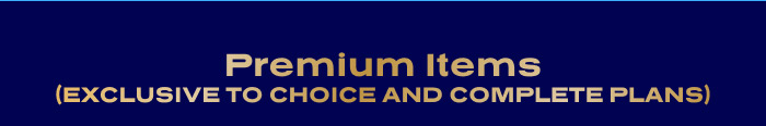 PREMIUM ITEMS (Exclusive to Choice and Complete Plans)